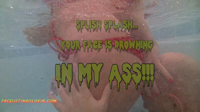 Splish Splash your Face is drowning in my Ass